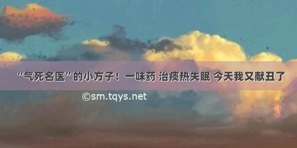 “气死名医”的小方子！一味药 治痰热失眠 今天我又献丑了