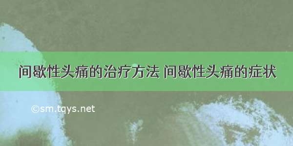 间歇性头痛的治疗方法 间歇性头痛的症状