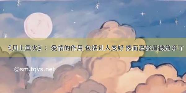 《月上重火》：爱情的作用 包括让人变好 然而夏轻眉被放弃了