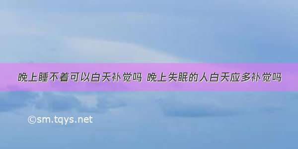 晚上睡不着可以白天补觉吗 晚上失眠的人白天应多补觉吗