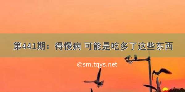 第441期：得慢病 可能是吃多了这些东西