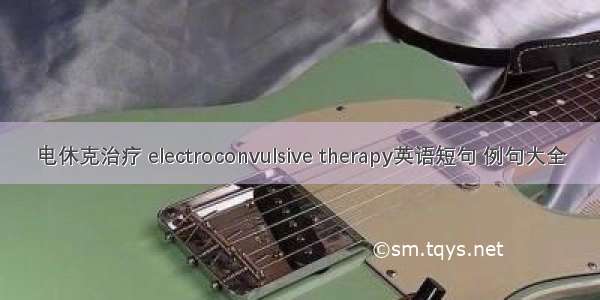 电休克治疗 electroconvulsive therapy英语短句 例句大全