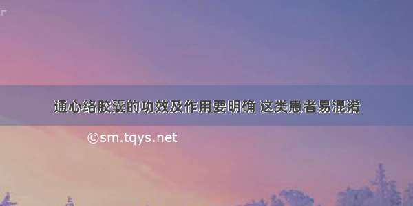 通心络胶囊的功效及作用要明确 这类患者易混淆