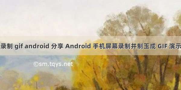 屏幕录制 gif android 分享 Android 手机屏幕录制并制玉成 GIF 演示图片