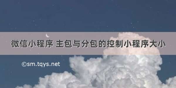 微信小程序 主包与分包的控制小程序大小