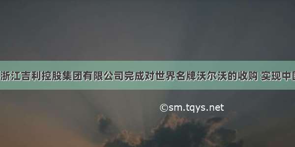 8月2日 浙江吉利控股集团有限公司完成对世界名牌沃尔沃的收购 实现中国汽车厂