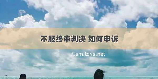 不服终审判决 如何申诉