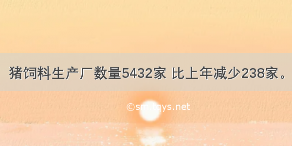 猪饲料生产厂数量5432家 比上年减少238家。