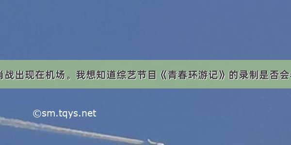 肖战出现在机场。我想知道综艺节目《青春环游记》的录制是否会卷