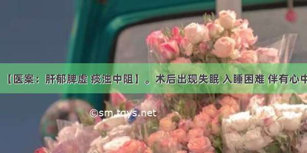 【失眠】【医案：肝郁脾虚 痰浊中阻】。术后出现失眠 入睡困难 伴有心中烦闷 头晕