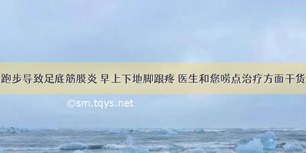 跑步导致足底筋膜炎 早上下地脚跟疼 医生和您唠点治疗方面干货