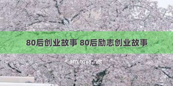 80后创业故事 80后励志创业故事