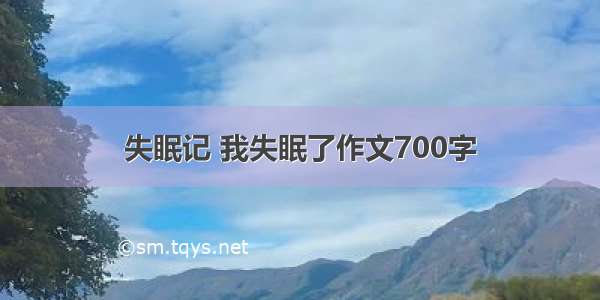 失眠记 我失眠了作文700字