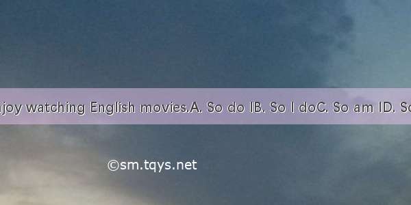 -1 enjoy watching English movies.A. So do IB. So I doC. So am ID. So I am