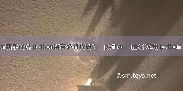 python新手代码 python语言必背代码？ – python – 前端 苏州 python 招聘
