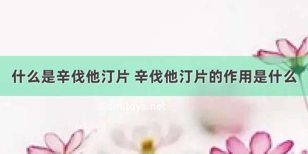 什么是辛伐他汀片 辛伐他汀片的作用是什么