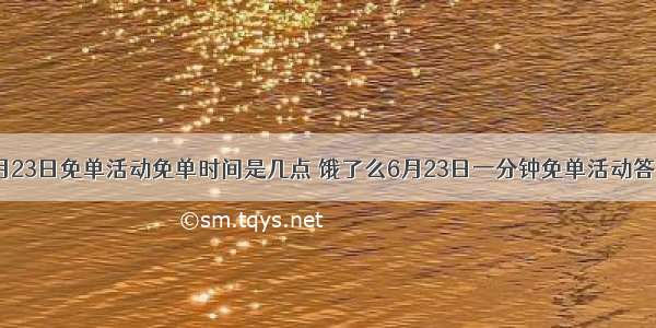 饿了么6月23日免单活动免单时间是几点 饿了么6月23日一分钟免单活动答案和城市