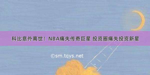 科比意外离世！NBA痛失传奇巨星 投资圈痛失投资新星