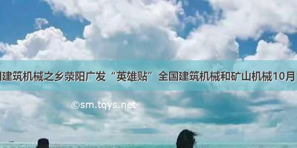 中国建筑机械之乡荥阳广发“英雄贴”全国建筑机械和矿山机械10月15日