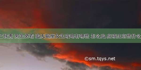 自己优秀 男生必看 追天蝎座女生攻略有哪些 怎么追 应该注意些什么呢？