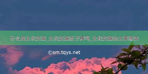 什么是生化妊娠_生化妊娠肚子疼吗_生化妊娠的主要原因