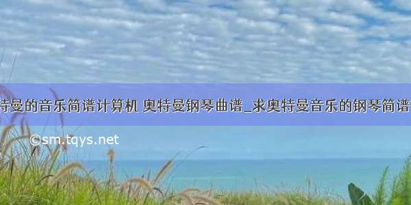 奥特曼的音乐简谱计算机 奥特曼钢琴曲谱_求奥特曼音乐的钢琴简谱。。