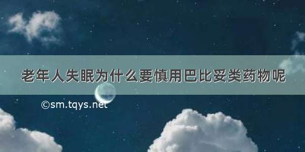 老年人失眠为什么要慎用巴比妥类药物呢