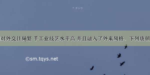 单选题唐朝对外交往频繁 手工业技艺水平高 并且融入了外来风格。下列唐朝手工业融入