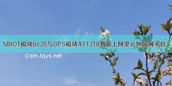 NBIOT模块bc20与GPS模块AT1218数据上阿里云物联网平台