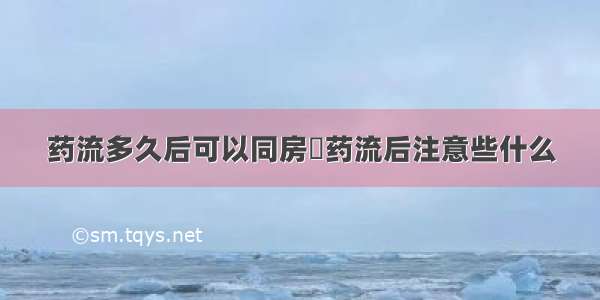 药流多久后可以同房	药流后注意些什么