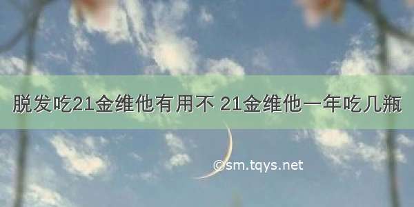 脱发吃21金维他有用不 21金维他一年吃几瓶