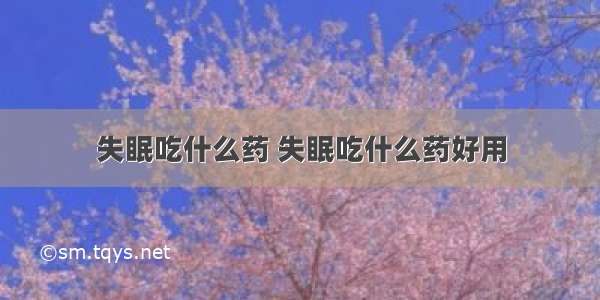 失眠吃什么药 失眠吃什么药好用