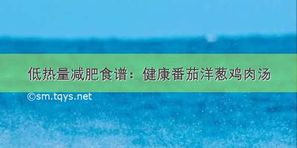 低热量减肥食谱：健康番茄洋葱鸡肉汤