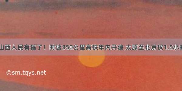 山西人民有福了！时速350公里高铁年内开建 太原至北京仅1.5小时