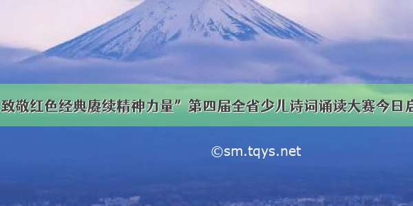 “致敬红色经典赓续精神力量”第四届全省少儿诗词诵读大赛今日启幕