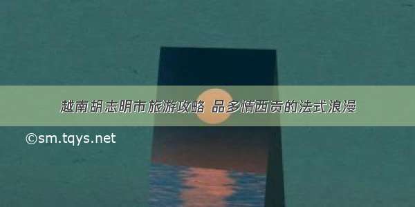 越南胡志明市旅游攻略 品多情西贡的法式浪漫