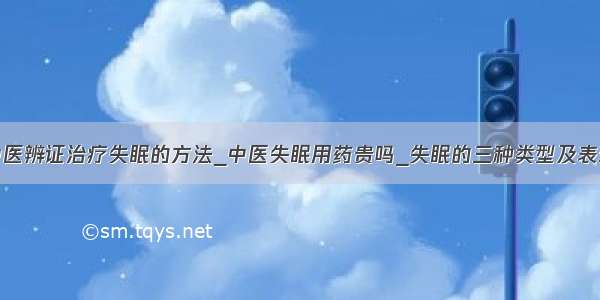 中医辨证治疗失眠的方法_中医失眠用药贵吗_失眠的三种类型及表现