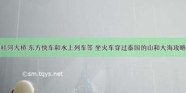 桂河大桥 东方快车和水上列车等 坐火车穿过泰国的山和大海攻略