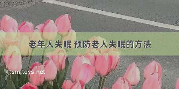 老年人失眠 预防老人失眠的方法