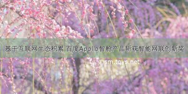 基于互联网生态积累 百度Apollo智舱产品斩获智能网联创新奖