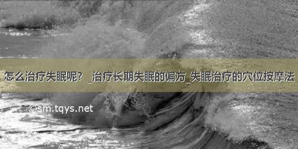 怎么治疗失眠呢？_治疗长期失眠的偏方_失眠治疗的穴位按摩法