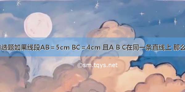 单选题如果线段AB＝5cm BC＝4cm 且A B C在同一条直线上 那么A