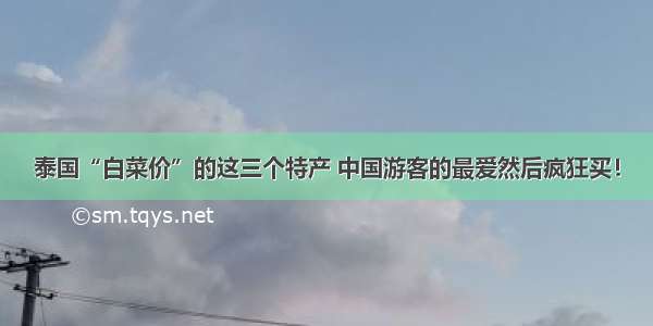 泰国“白菜价”的这三个特产 中国游客的最爱然后疯狂买！