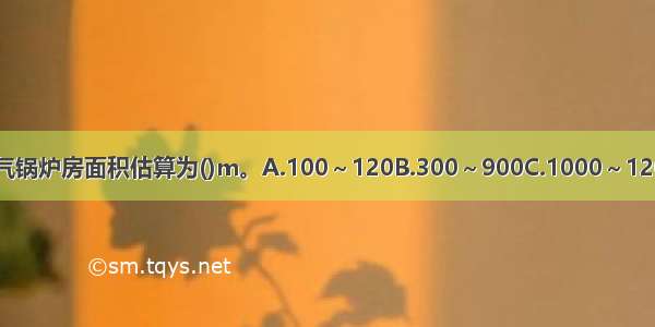 30万平方米居住小区 燃气锅炉房面积估算为()m。A.100～120B.300～900C.1000～1200D.1300～1500ABCD