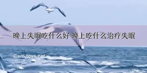 晚上失眠吃什么好 晚上吃什么治疗失眠