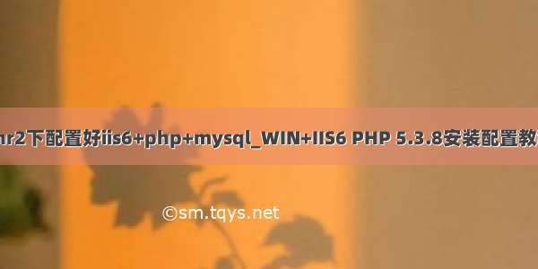架设winr2下配置好iis6+php+mysql_WIN+IIS6 PHP 5.3.8安装配置教程[图文]