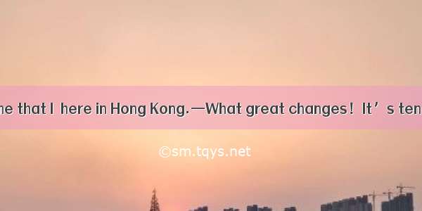 —It is the first time that I  here in Hong Kong.—What great changes！It’s ten years since I