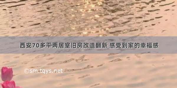 西安70多平两居室旧房改造翻新 感受到家的幸福感