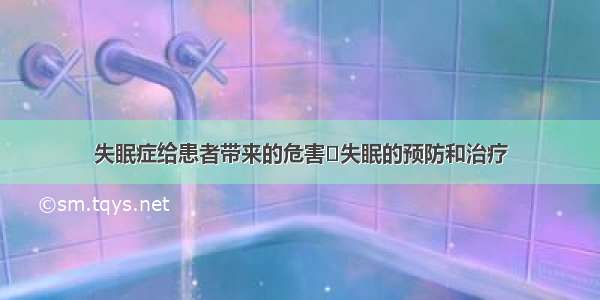 失眠症给患者带来的危害	失眠的预防和治疗