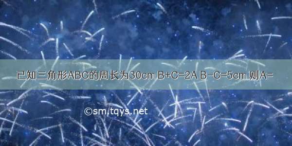 已知三角形ABC的周长为30cm B+C=2A B-C=5cm 则A=